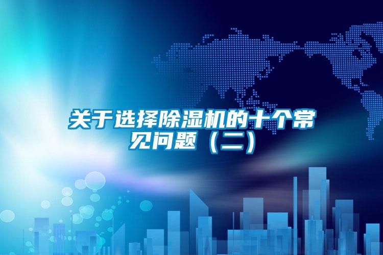 關(guān)于選擇除濕機(jī)的十個(gè)常見(jiàn)問(wèn)題(二)