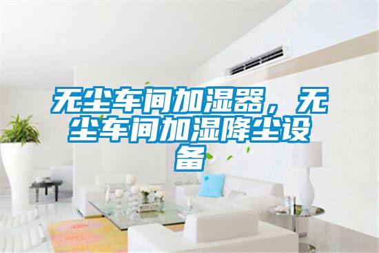 無塵車間加濕器,無塵車間加濕降塵設備