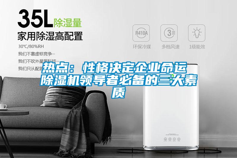 熱點：性格決定企業(yè)命運 除濕機領(lǐng)導(dǎo)者必備的三大素質(zhì)