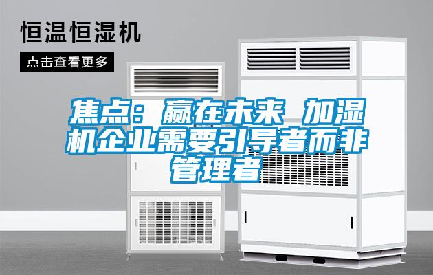 焦點:贏在未來 加濕機企業需要引導者而非管理者