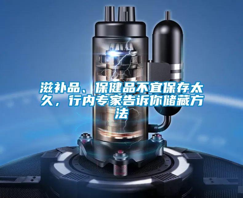 滋補(bǔ)品、保健品不宜保存太久，行內(nèi)專家告訴你儲(chǔ)藏方法