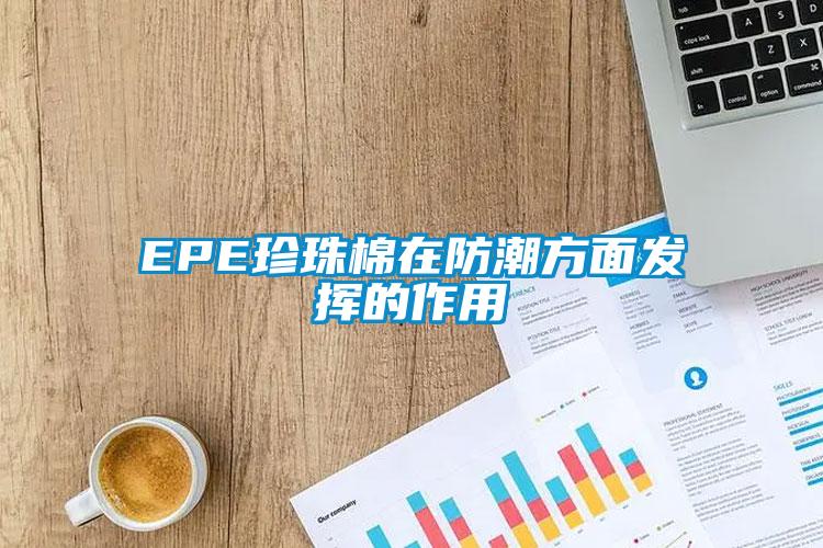 EPE珍珠棉在防潮方面發揮的作用