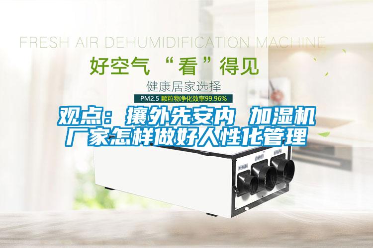 觀點:攘外先安內 加濕機廠家怎樣做好人性化管理