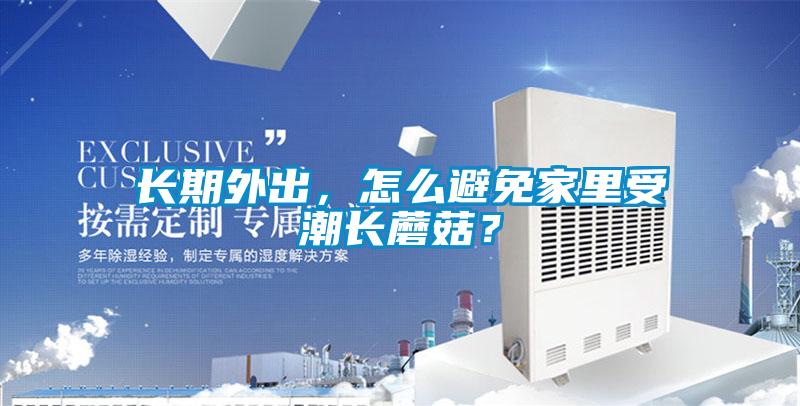 長期外出，怎么避免家里受潮長蘑菇？