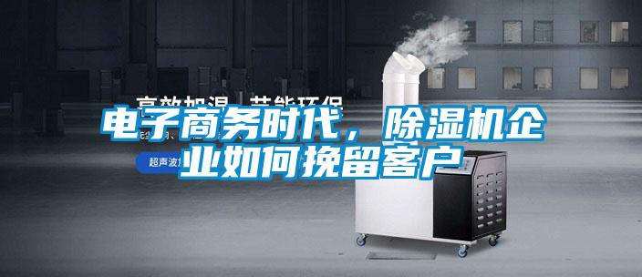 電子商務(wù)時(shí)代,除濕機(jī)企業(yè)如何挽留客戶