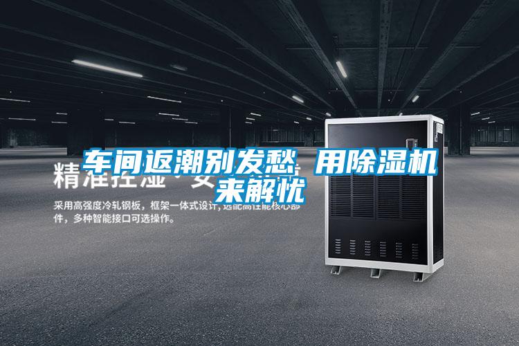 車間返潮別發愁 用除濕機來解憂