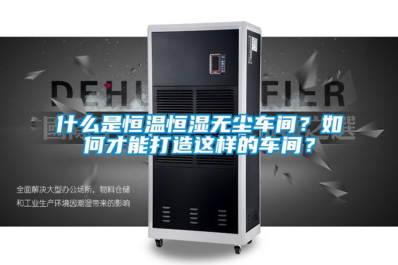 什么是恒溫恒濕無(wú)塵車(chē)間?如何才能打造這樣的車(chē)間?