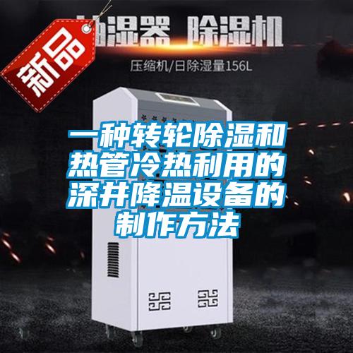 一種轉(zhuǎn)輪除濕和熱管冷熱利用的深井降溫設備的制作方法