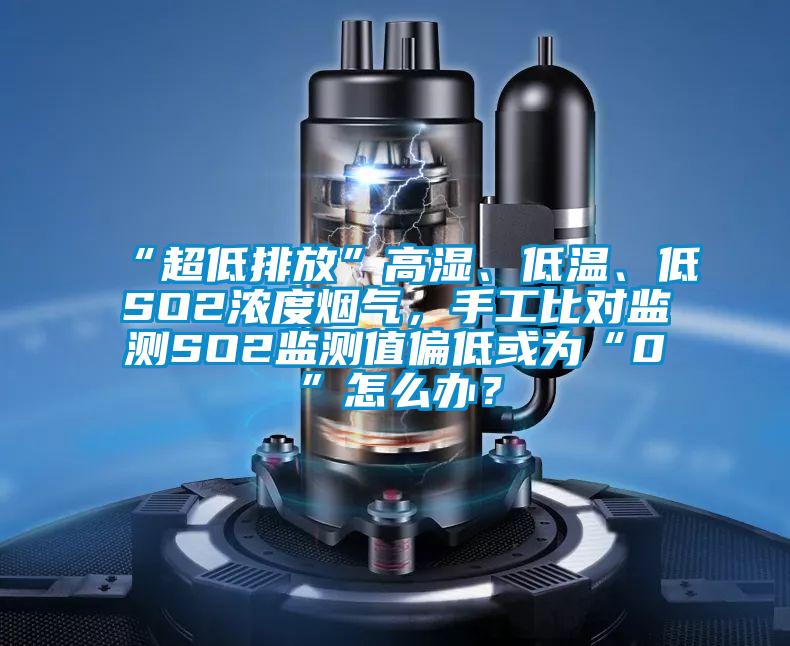 “超低排放”高濕、低溫、低SO2濃度煙氣,手工比對監測SO2監測值偏低或為“0”怎么辦?