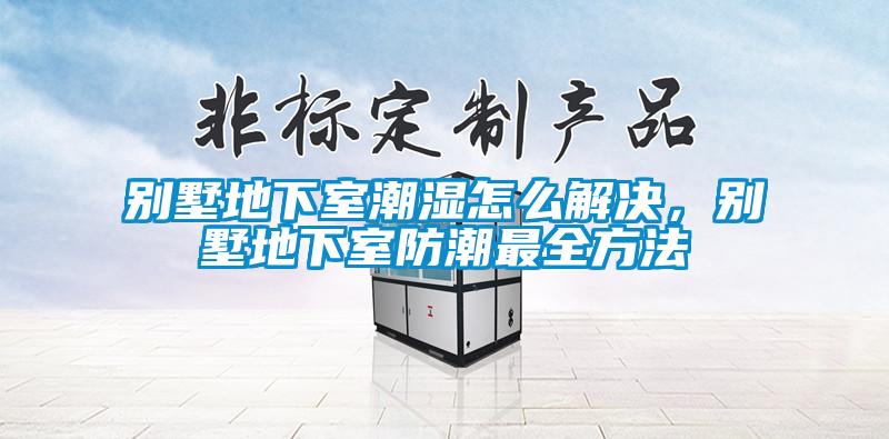 別墅地下室潮濕怎么解決，別墅地下室防潮最全方法