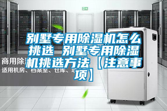 別墅專用除濕機(jī)怎么挑選 別墅專用除濕機(jī)挑選方法【注意事項】