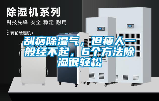 刮痧除濕氣,但瘦人一般經不起,6個方法除濕很輕松