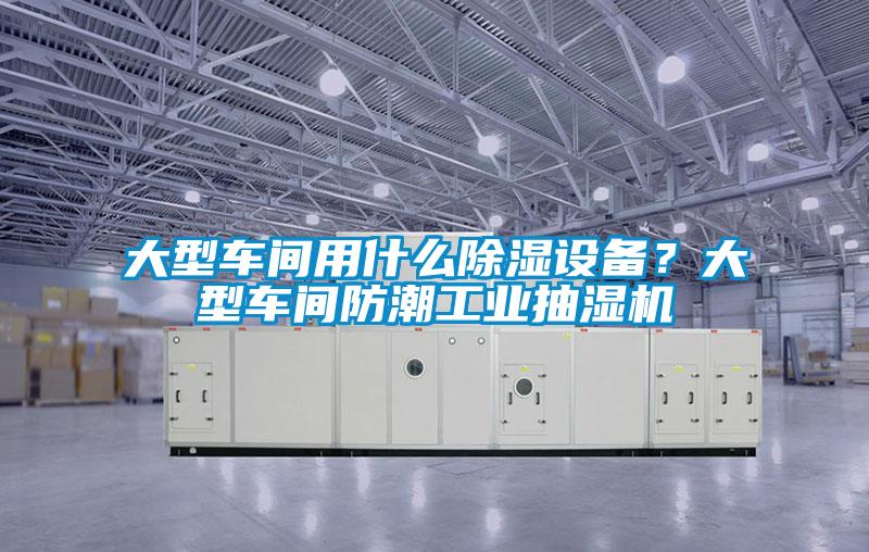 大型車間用什么除濕設(shè)備?大型車間防潮工業(yè)抽濕機