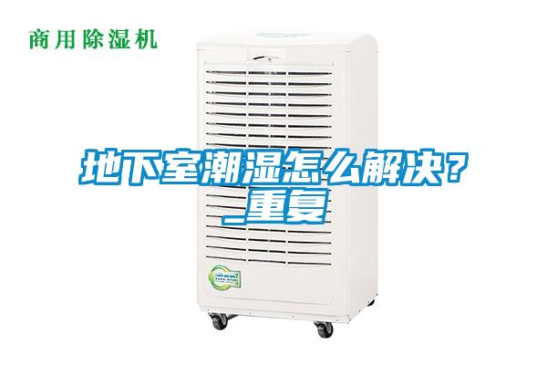 地下室潮濕怎么解決?_重復