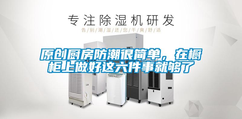 原創廚房防潮很簡單,在櫥柜上做好這六件事就夠了