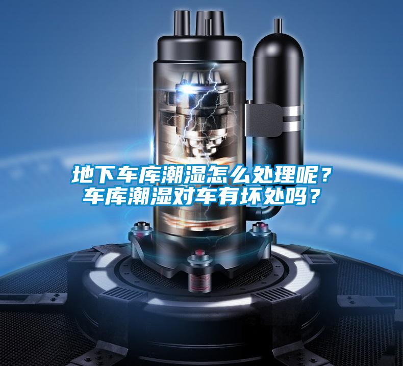 地下車庫潮濕怎么處理呢?車庫潮濕對車有壞處嗎?