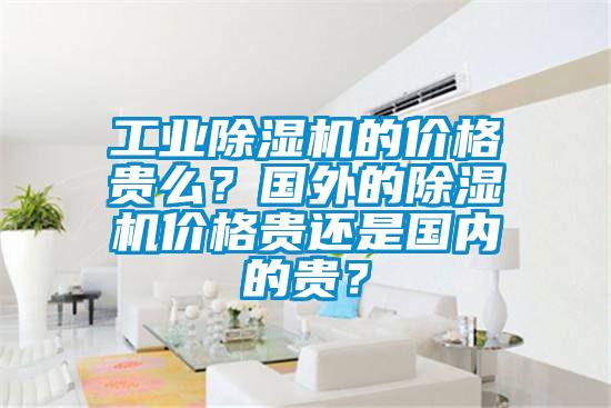 工業除濕機的價格貴么？國外的除濕機價格貴還是國內的貴？