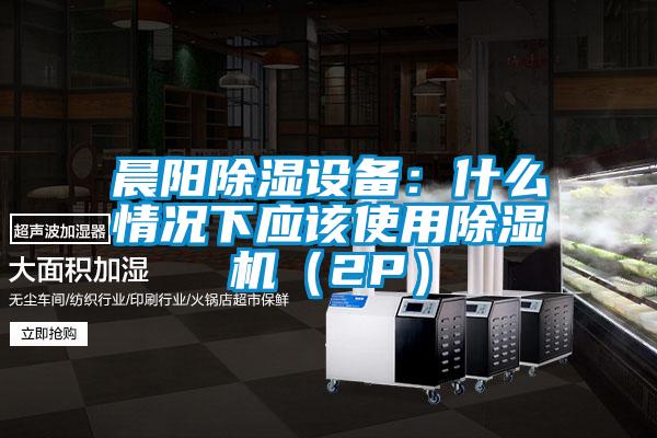 晨陽除濕設(shè)備:什么情況下應該使用除濕機(2P)