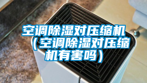 空調(diào)除濕對(duì)壓縮機(jī)（空調(diào)除濕對(duì)壓縮機(jī)有害嗎）