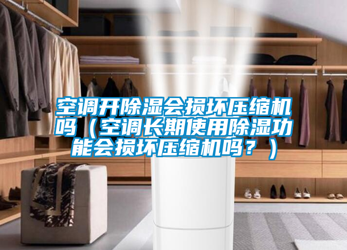 空調開除濕會損壞壓縮機嗎（空調長期使用除濕功能會損壞壓縮機嗎？）