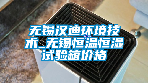 無錫漢迪環(huán)境技術(shù)_無錫恒溫恒濕試驗箱價格