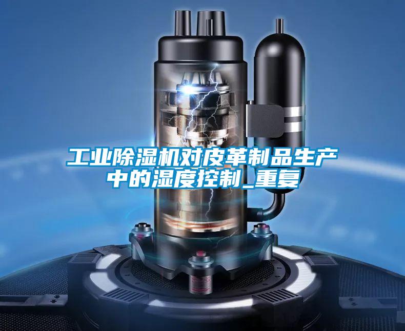 工業(yè)除濕機(jī)對(duì)皮革制品生產(chǎn)中的濕度控制_重復(fù)