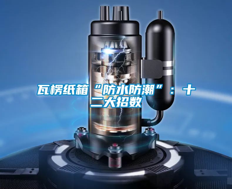 瓦楞紙箱“防水防潮”:十二大招數