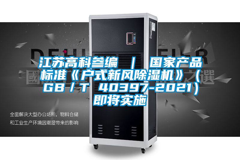 江蘇高科參編 | 國家產(chǎn)品標準《戶式新風除濕機》(GB/T 40397-2021)即將實施