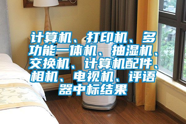 計算機、打印機、多功能一體機、抽濕機、交換機、計算機配件、相機、電視機、評語器中標結果