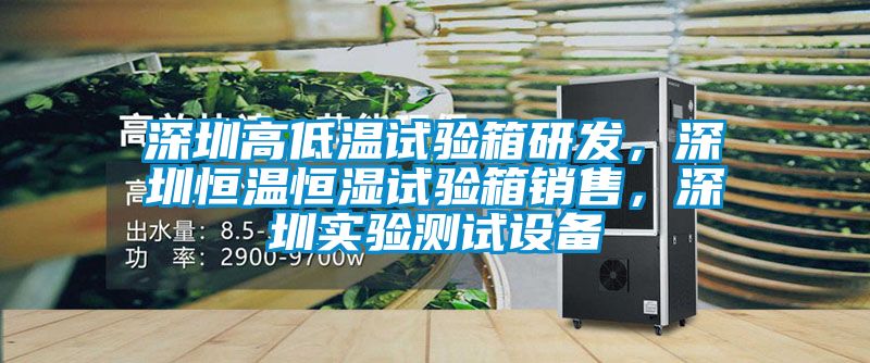深圳高低溫試驗箱研發(fā)，深圳恒溫恒濕試驗箱銷售，深圳實驗測試設備