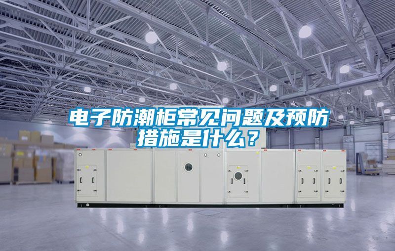 電子防潮柜常見問題及預防措施是什么?