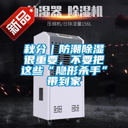 秋分|防潮除濕很重要,不要把這些“隱形殺手”帶到家