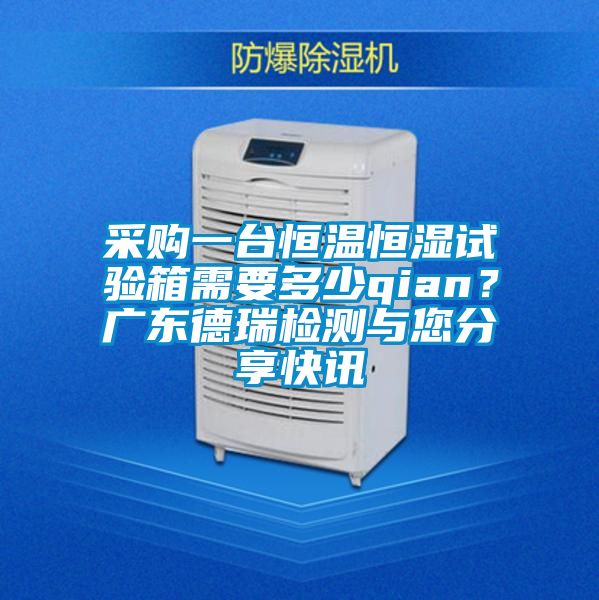 采購一臺恒溫恒濕試驗箱需要多少qian?廣東德瑞檢測與您分享快訊
