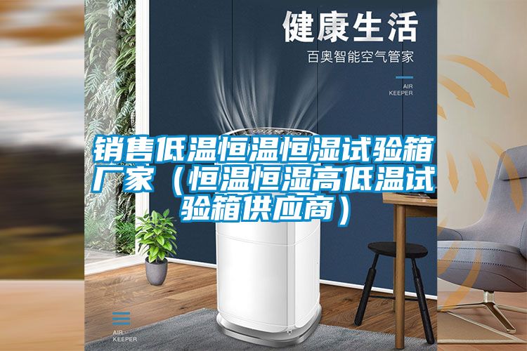 銷售低溫恒溫恒濕試驗箱廠家(恒溫恒濕高低溫試驗箱供應商)