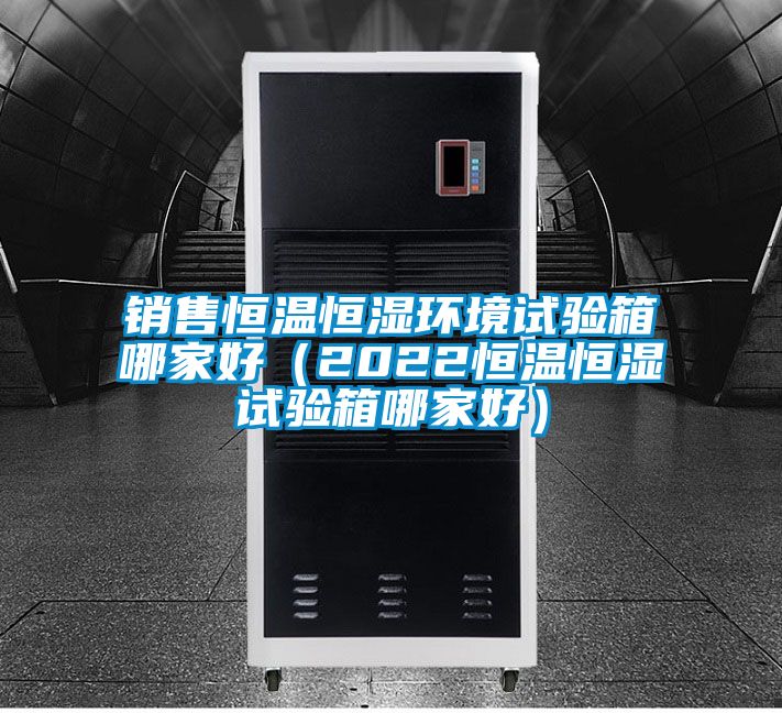 銷售恒溫恒濕環(huán)境試驗箱哪家好(2022恒溫恒濕試驗箱哪家好)