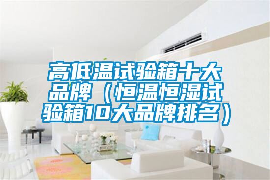 高低溫試驗箱十大品牌(恒溫恒濕試驗箱10大品牌排名)